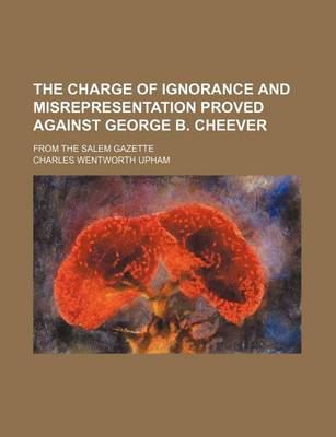 Book cover for The Charge of Ignorance and Misrepresentation Proved Against George B. Cheever; From the Salem Gazette