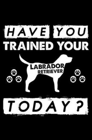 Cover of Have You Trained Your Labrador Retriever Today?