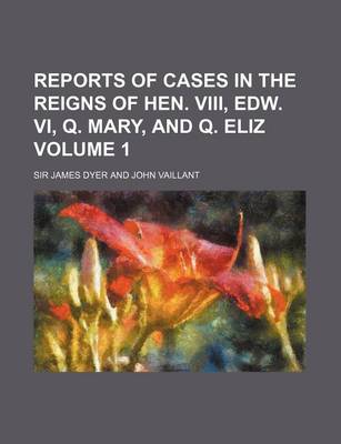 Book cover for Reports of Cases in the Reigns of Hen. VIII, Edw. VI, Q. Mary, and Q. Eliz Volume 1