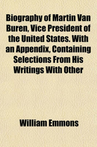 Cover of Biography of Martin Van Buren, Vice President of the United States. with an Appendix, Containing Selections from His Writings with Other