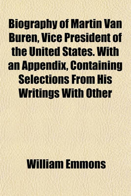 Book cover for Biography of Martin Van Buren, Vice President of the United States. with an Appendix, Containing Selections from His Writings with Other