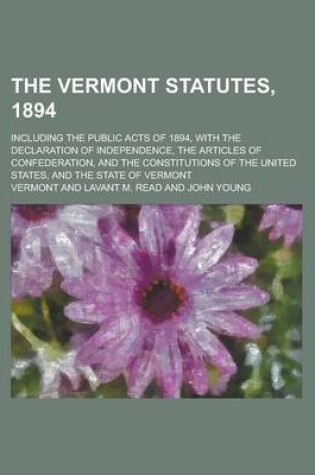 Cover of The Vermont Statutes, 1894; Including the Public Acts of 1894, with the Declaration of Independence, the Articles of Confederation, and the Constitutions of the United States, and the State of Vermont