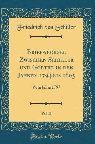 Cover of Briefwechsel Zwischen Schiller und Goethe in den Jahren 1794 bis 1805, Vol. 3: Vom Jahre 1797 (Classic Reprint)