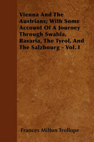 Cover of Vienna And The Austrians; With Some Account Of A Journey Through Swabia, Bavaria, The Tyrol, And The Salzbourg - Vol. I