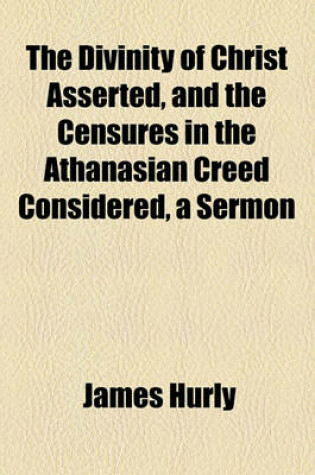 Cover of The Divinity of Christ Asserted, and the Censures in the Athanasian Creed Considered, a Sermon