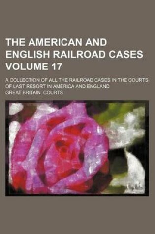 Cover of The American and English Railroad Cases Volume 17; A Collection of All the Railroad Cases in the Courts of Last Resort in America and England