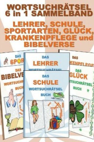 Cover of WORTSUCHRÄTSEL 6 in 1 SAMMELBAND LEHRER, SCHULE, SPORTARTEN, GLÜCK, KRANKENPFLEGE und BIBELVERSE