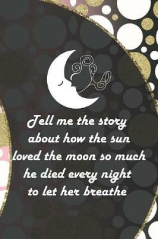 Cover of Tell Me The Story About How The Sun Loved The Moon So Much He Died Every Night To Let Her Breathe
