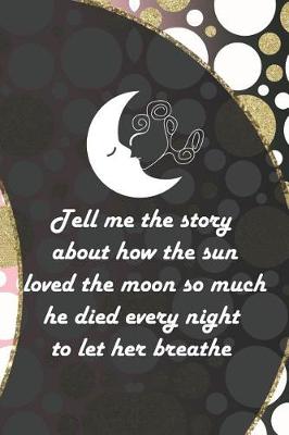 Book cover for Tell Me The Story About How The Sun Loved The Moon So Much He Died Every Night To Let Her Breathe