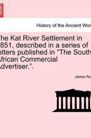 Cover of The Kat River Settlement in 1851, Described in a Series of Letters Published in the South African Commercial Advertiser..