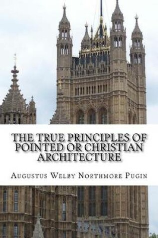 Cover of The True Principles of Pointed or Christian Architecture