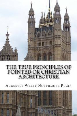 Book cover for The True Principles of Pointed or Christian Architecture