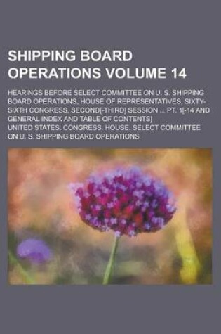 Cover of Shipping Board Operations; Hearings Before Select Committee on U. S. Shipping Board Operations, House of Representatives, Sixty-Sixth Congress, Second[-Third] Session ... PT. 1[-14 and General Index and Table of Contents] Volume 14