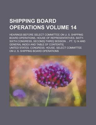 Book cover for Shipping Board Operations; Hearings Before Select Committee on U. S. Shipping Board Operations, House of Representatives, Sixty-Sixth Congress, Second[-Third] Session ... PT. 1[-14 and General Index and Table of Contents] Volume 14