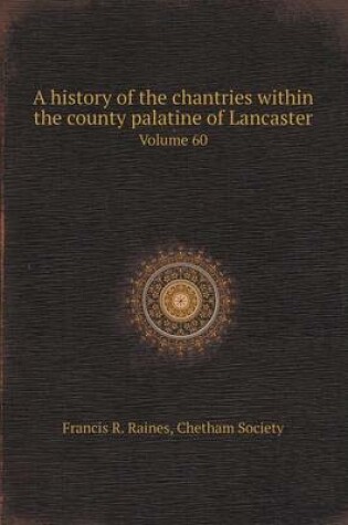 Cover of A History of the Chantries Within the County Palatine of Lancaster Volume 60
