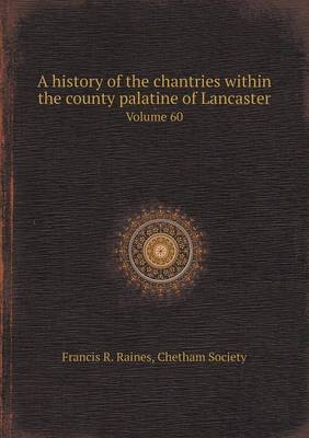 Book cover for A History of the Chantries Within the County Palatine of Lancaster Volume 60