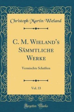 Cover of C. M. Wieland's Sämmtliche Werke, Vol. 33: Vermischte Schriften (Classic Reprint)