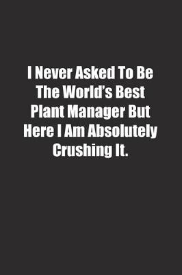 Book cover for I Never Asked To Be The World's Best Plant Manager But Here I Am Absolutely Crushing It.