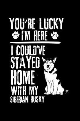 Cover of You're Lucky I'm Here I Could've Stayed Home with My Siberian Husky