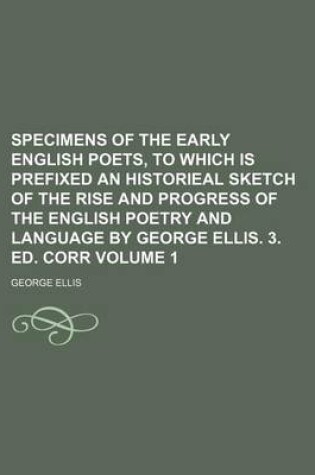 Cover of Specimens of the Early English Poets, to Which Is Prefixed an Historieal Sketch of the Rise and Progress of the English Poetry and Language by George Ellis. 3. Ed. Corr Volume 1