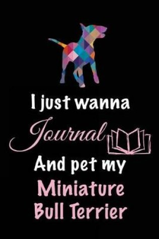 Cover of I Just Wanna Journal And Pet My Miniature Bull Terrier