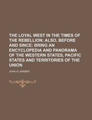 Book cover for The Loyal West in the Times of the Rebellion; Also, Before and Since Bring an Encyclopedia and Panorama of the Western States, Pacific States and Territories of the Union