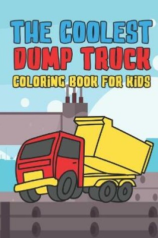 Cover of The Coolest Dump Truck Coloring Book For Kids