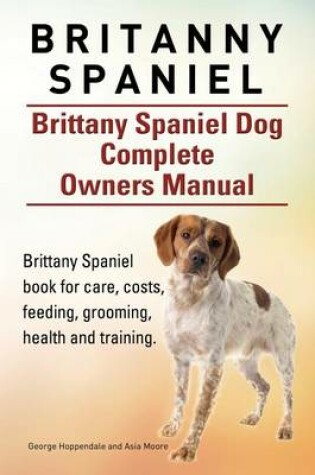 Cover of Britanny Spaniel. Brittany Spaniel Dog Complete Owners Manual. Brittany Spaniel book for care, costs, feeding, grooming, health and training.