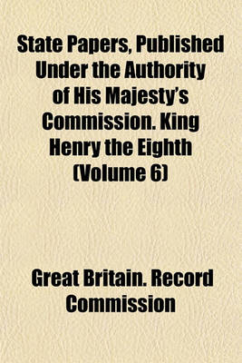 Book cover for State Papers, Published Under the Authority of His Majesty's Commission. King Henry the Eighth (Volume 6)