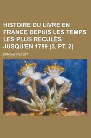 Cover of Histoire Du Livre En France Depuis Les Temps Les Plus Recules Jusqu'en 1789 (3, PT. 2)