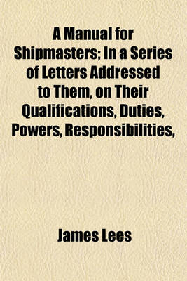 Book cover for A Manual for Shipmasters; In a Series of Letters Addressed to Them, on Their Qualifications, Duties, Powers, Responsibilities,