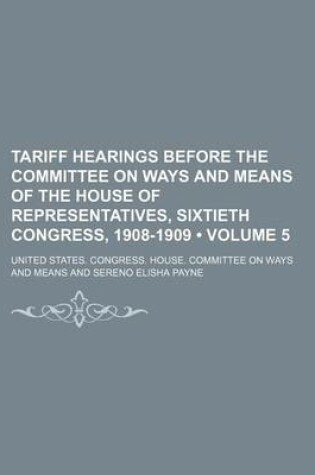 Cover of Tariff Hearings Before the Committee on Ways and Means of the House of Representatives, Sixtieth Congress, 1908-1909 (Volume 5)