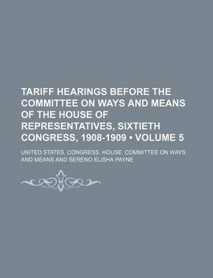 Book cover for Tariff Hearings Before the Committee on Ways and Means of the House of Representatives, Sixtieth Congress, 1908-1909 (Volume 5)
