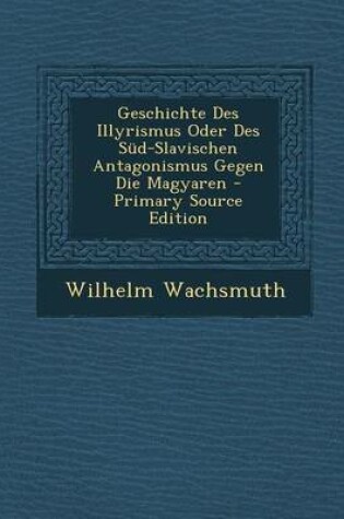 Cover of Geschichte Des Illyrismus Oder Des Sud-Slavischen Antagonismus Gegen Die Magyaren - Primary Source Edition