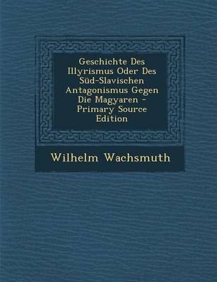 Book cover for Geschichte Des Illyrismus Oder Des Sud-Slavischen Antagonismus Gegen Die Magyaren - Primary Source Edition