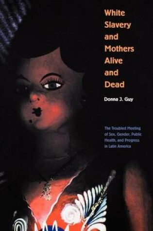 Cover of White Slavery and Mothers Alive and Dead: The Troubled Meeting of Sex, Gender, Public Health, and Progress in Latin America