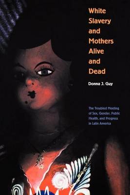 Book cover for White Slavery and Mothers Alive and Dead: The Troubled Meeting of Sex, Gender, Public Health, and Progress in Latin America