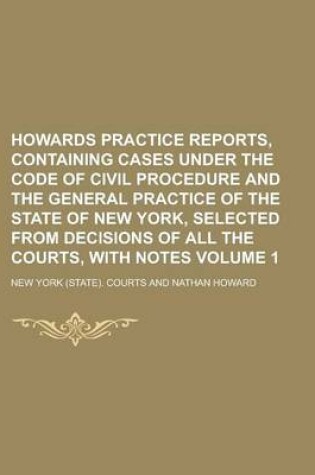 Cover of Howards Practice Reports, Containing Cases Under the Code of Civil Procedure and the General Practice of the State of New York, Selected from Decisions of All the Courts, with Notes Volume 1