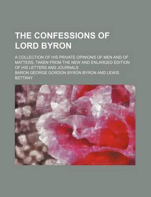 Book cover for The Confessions of Lord Byron; A Collection of His Private Opinions of Men and of Matters, Taken from the New and Enlarged Edition of His Letters and