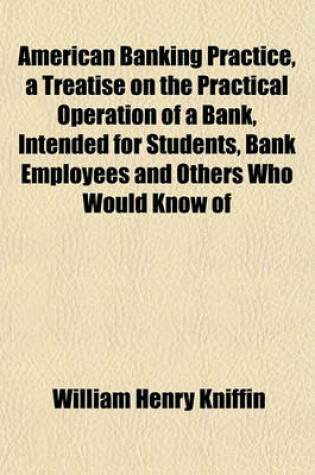 Cover of American Banking Practice, a Treatise on the Practical Operation of a Bank, Intended for Students, Bank Employees and Others Who Would Know of