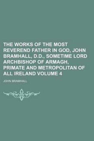 Cover of The Works of the Most Reverend Father in God, John Bramhall, D.D., Sometime Lord Archbishop of Armagh, Primate and Metropolitan of All Ireland Volume 4