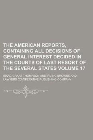 Cover of The American Reports, Containing All Decisions of General Interest Decided in the Courts of Last Resort of the Several States Volume 17