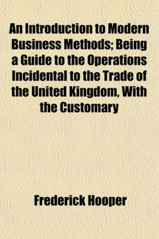 Cover of An Introduction to Modern Business Methods; Being a Guide to the Operations Incidental to the Trade of the United Kingdom, with the Customary