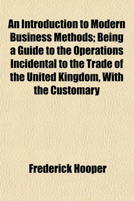 Book cover for An Introduction to Modern Business Methods; Being a Guide to the Operations Incidental to the Trade of the United Kingdom, with the Customary