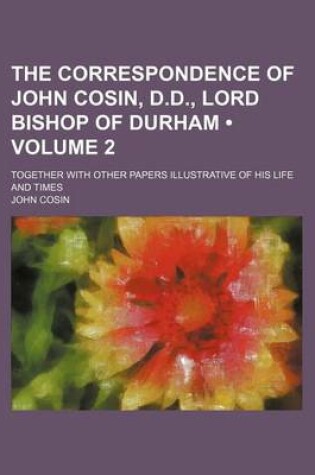 Cover of The Correspondence of John Cosin, D.D., Lord Bishop of Durham (Volume 2); Together with Other Papers Illustrative of His Life and Times