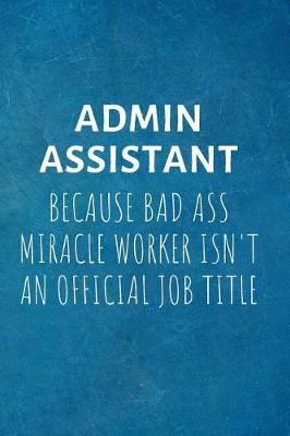 Book cover for ADMIN ASSISTANT Because Bad Ass Miracle Worker isn't An Official Job Title