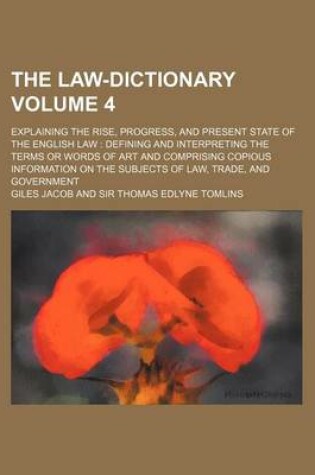 Cover of The Law-Dictionary; Explaining the Rise, Progress, and Present State of the English Law Defining and Interpreting the Terms or Words of Art and Comprising Copious Information on the Subjects of Law, Trade, and Government Volume 4