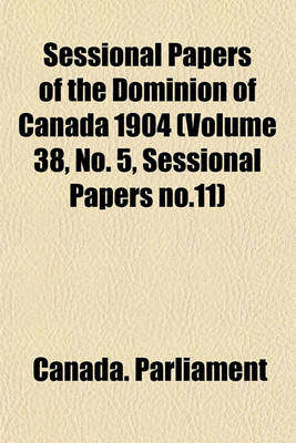 Book cover for Sessional Papers of the Dominion of Canada 1904 (Volume 38, No. 5, Sessional Papers No.11)