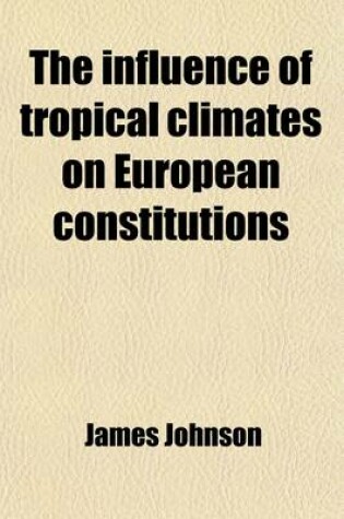 Cover of The Influence of Tropical Climates on European Constitutions; To Which Is Added Tropical Hygiene or the Preservation of Health in All Hot Climates