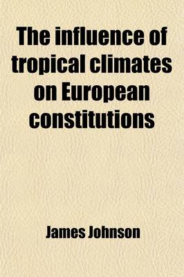 Book cover for The Influence of Tropical Climates on European Constitutions; To Which Is Added Tropical Hygiene or the Preservation of Health in All Hot Climates